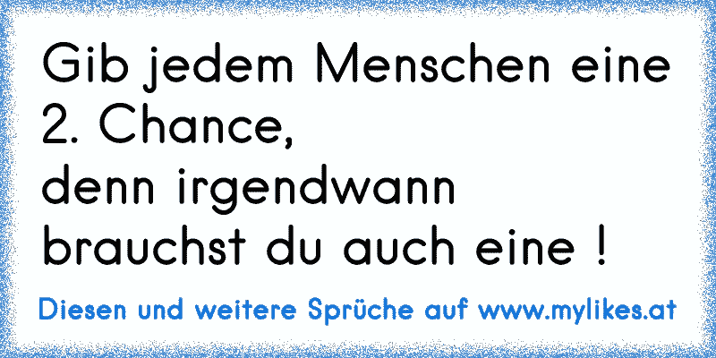 Gib jedem Menschen eine 2. Chance,
denn irgendwann brauchst du auch eine !
