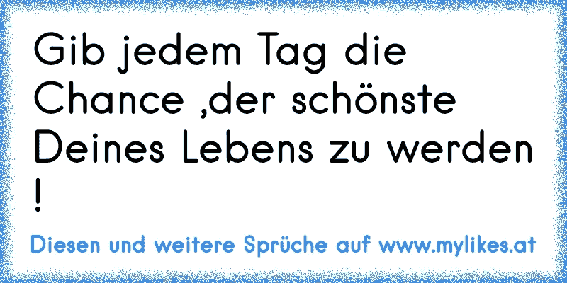 Gib jedem Tag die Chance ,der schönste Deines Lebens zu werden !
