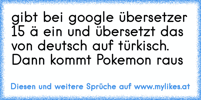 gibt bei google übersetzer 15 ä ein und übersetzt das von deutsch auf türkisch. Dann kommt Pokemon raus
