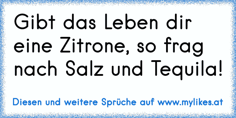 Gibt das Leben dir eine Zitrone, so frag nach Salz und Tequila!
