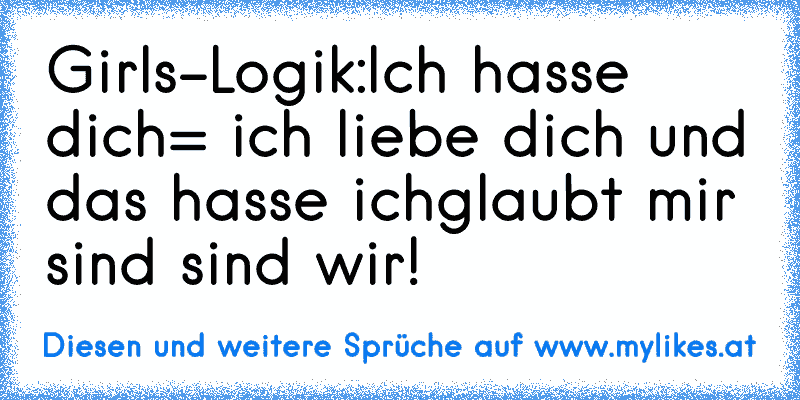 Girls-Logik:
Ich hasse dich= ich liebe dich und das hasse ich
glaubt mir sind sind wir!
