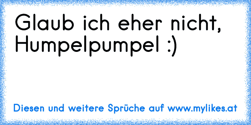 Glaub ich eher nicht, Humpelpumpel :)
