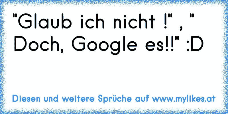 "Glaub ich nicht !" , " Doch, Google es!!" :D
