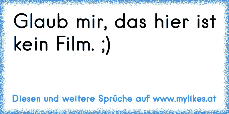 Glaub mir, das hier ist kein Film. ;)
