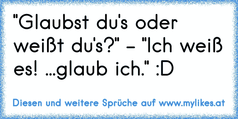 "Glaubst du's oder weißt du's?" - "Ich weiß es! ...glaub ich." :D
