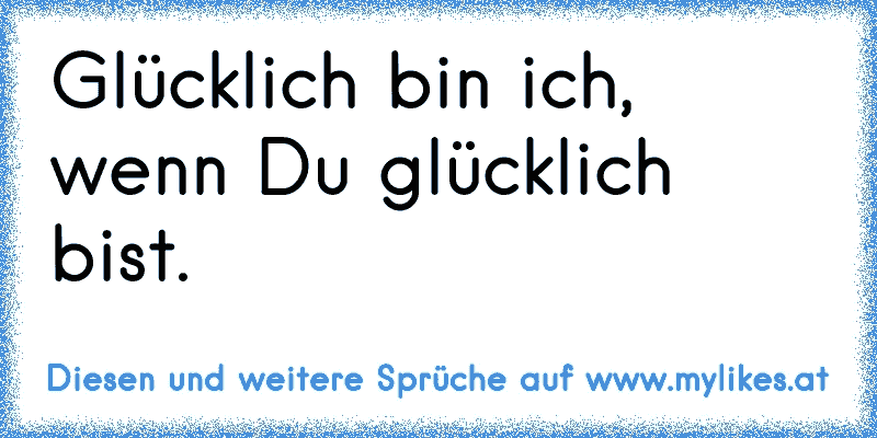 Glücklich bin ich, wenn Du glücklich bist.
