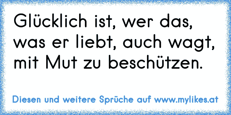 Glücklich ist, wer das, was er liebt, auch wagt, mit Mut zu beschützen.
