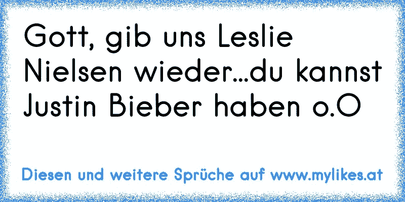 Gott, gib uns Leslie Nielsen wieder...du kannst Justin Bieber haben o.O
