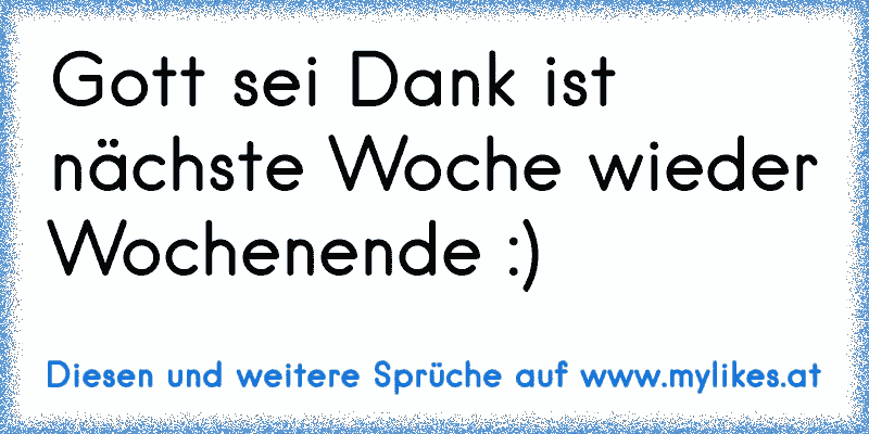 Gott sei Dank ist nächste Woche wieder Wochenende :)
