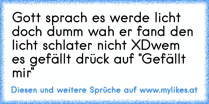 Gott sprach es werde licht doch dumm wah er fand den licht schlater nicht 
XD
wem es gefällt drück auf "Gefällt mir"
