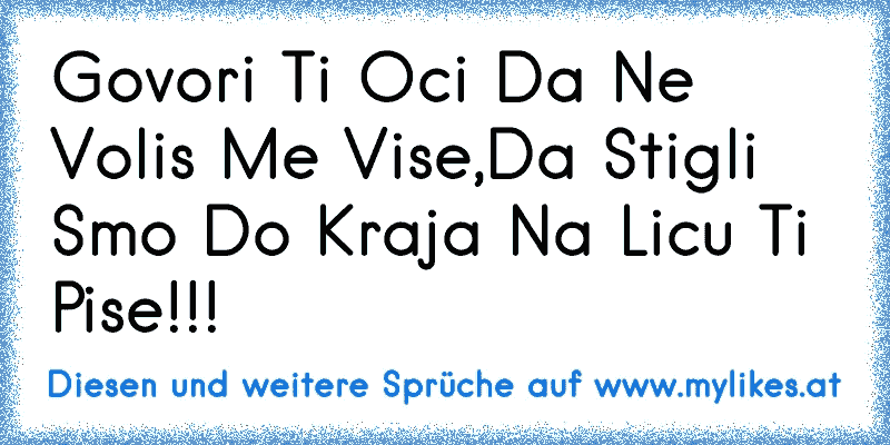 Govori Ti Oci Da Ne Volis Me Vise,Da Stigli Smo Do Kraja Na Licu Ti Pise!!!
