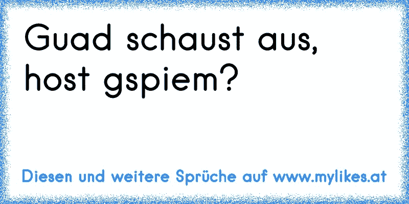 Guad schaust aus, host gspiem?
