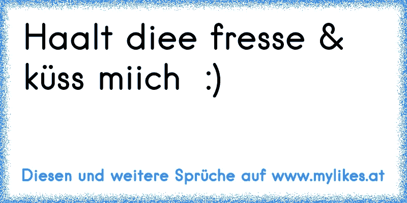 Haalt diee fresse & küss miich ♥ :)
