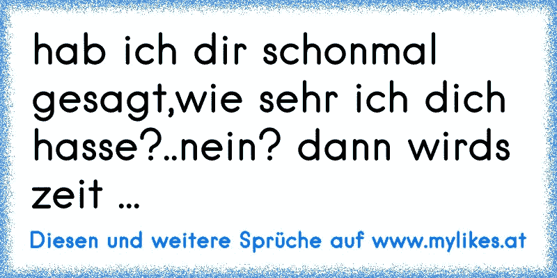 hab ich dir schonmal gesagt,wie sehr ich dich hasse?..nein? dann wirds zeit ...
