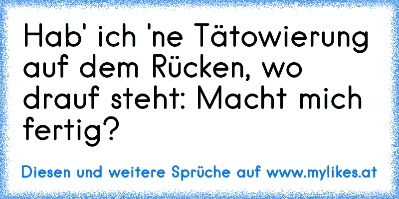 Hab' ich 'ne Tätowierung auf dem Rücken, wo drauf steht: Macht mich fertig?
