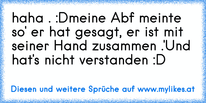 haha . :D
meine Abf meinte so
' er hat gesagt, er ist mit seiner Hand zusammen .'
Und hat's nicht verstanden :D
