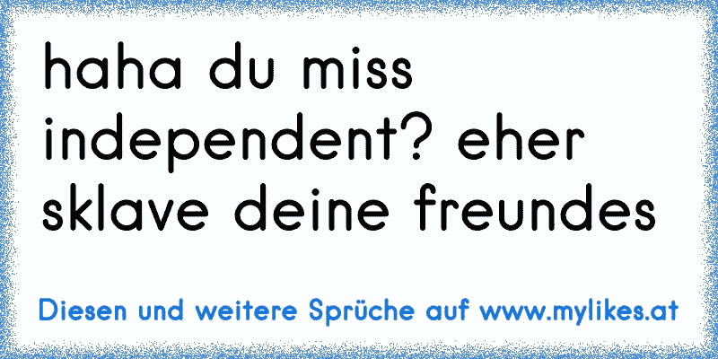 haha du miss independent? eher sklave deine freundes
