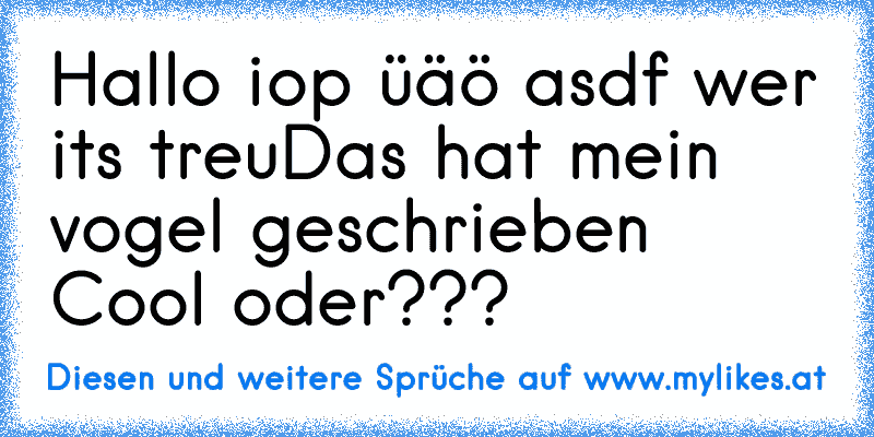 Hallo iop üäö asdf wer its treu
Das hat mein vogel geschrieben 
Cool oder???
