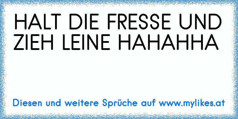 HALT DIE FRESSE UND ZIEH LEINE HAHAHHA
