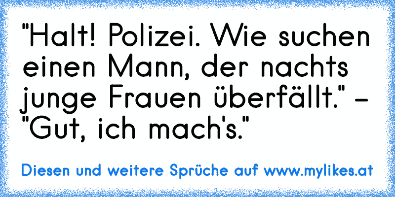 "Halt! Polizei. Wie suchen einen Mann, der nachts junge Frauen überfällt." - "Gut, ich mach's."
