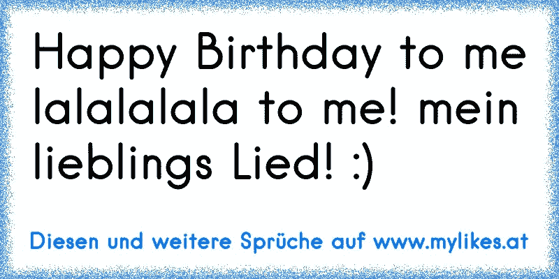 Happy Birthday to me lalalalala to me! mein lieblings Lied! :)
