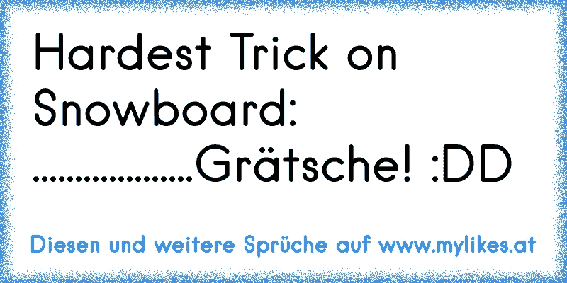 Hardest Trick on Snowboard: ...................Grätsche! :DD
