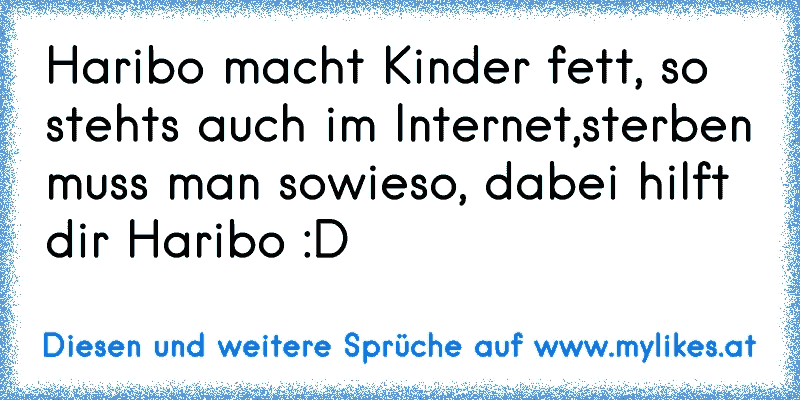 Haribo macht Kinder fett, so stehts auch im Internet,sterben muss man sowieso, dabei hilft dir Haribo :D
