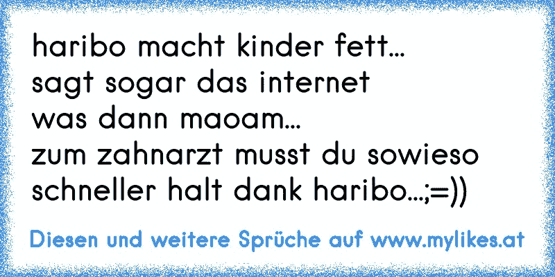 haribo macht kinder fett...
sagt sogar das internet
was dann maoam...
zum zahnarzt musst du sowieso schneller halt dank haribo...;=))
