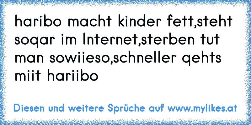 haribo macht kinder fett,
steht soqar im Internet,
sterben tut man sowiieso,
schneller qehts miit hariibo
