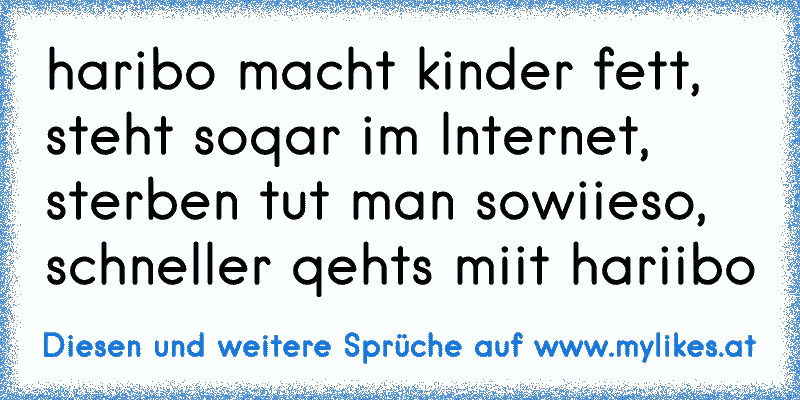 haribo macht kinder fett,
steht soqar im Internet,
sterben tut man sowiieso,
schneller qehts miit hariibo
