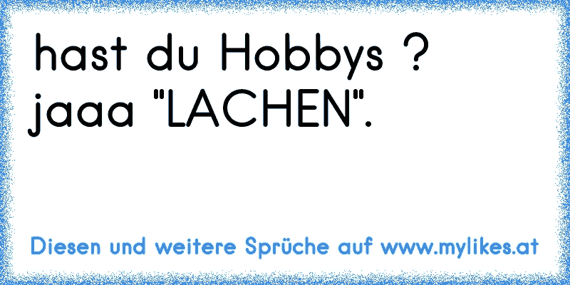 hast du Hobby´s ? jaaa "LACHEN".
