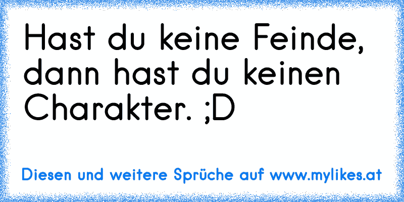 Hast du keine Feinde, dann hast du keinen Charakter. ;D
