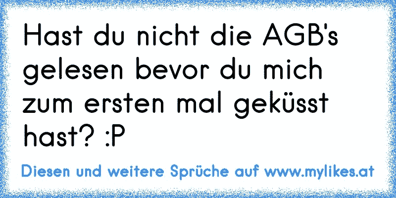 Hast du nicht die AGB's gelesen bevor du mich zum ersten mal geküsst hast? :P
