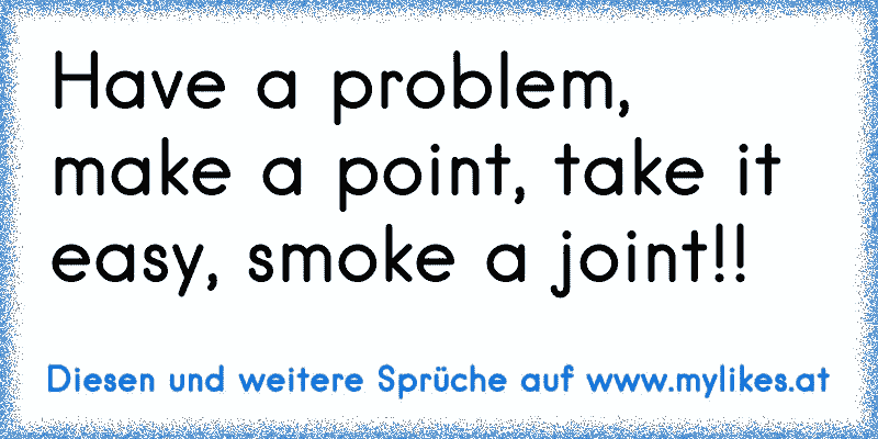 38+ Enttaeuschung ausnutzen sprueche , Have a problem, make a point, take it easy, smoke a joint!!