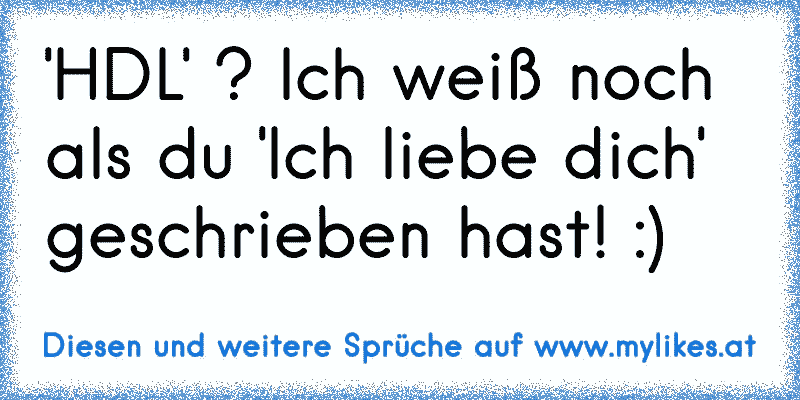 'HDL' ? Ich weiß noch als du 'Ich liebe dich' geschrieben hast! :)
