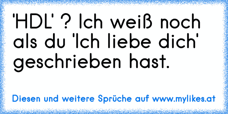 'HDL' ? Ich weiß noch als du 'Ich liebe dich' geschrieben hast.
