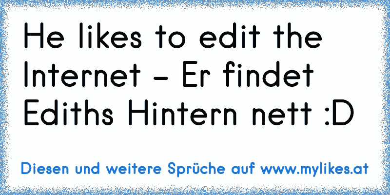 He likes to edit the Internet - Er findet Edith´s Hintern nett :D
