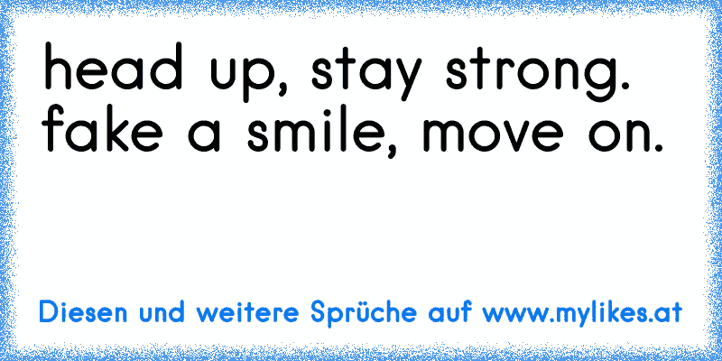 head up, stay strong. fake a smile, move on.
