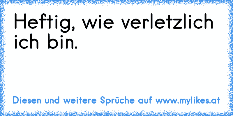 Heftig, wie verletzlich ich bin.
