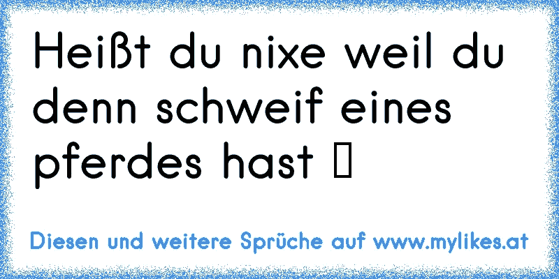 Heißt du nixe weil du denn schweif eines pferdes hast ツ
