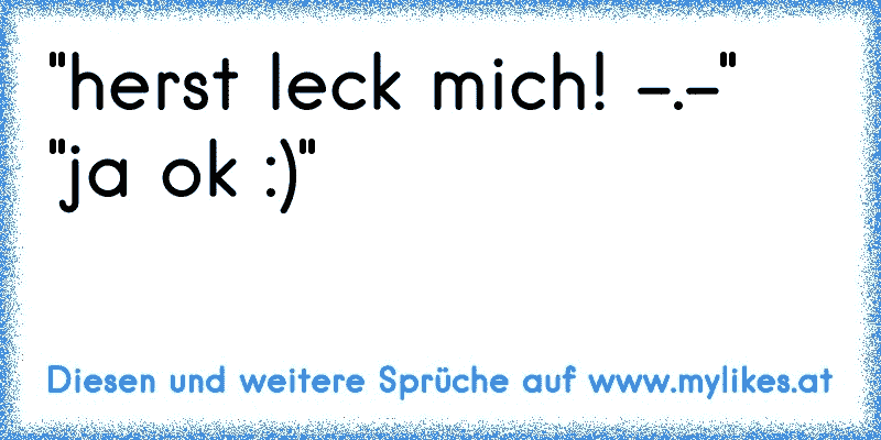 "herst leck mich! -.-" "ja ok :)"
