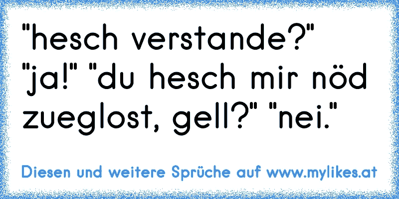 "hesch verstande?" "ja!" "du hesch mir nöd zueglost, gell?" "nei."
