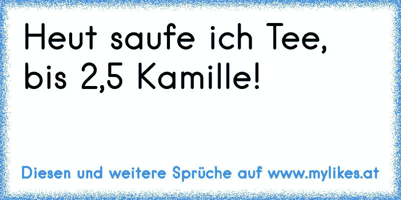 Heut saufe ich Tee, bis 2,5 Kamille!
