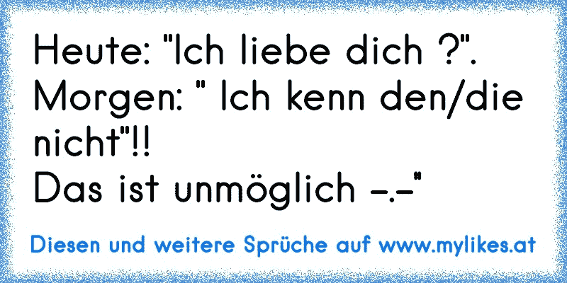 Heute: "Ich liebe dich ?". 
Morgen: " Ich kenn den/die nicht"!!
Das ist unmöglich -.-''
