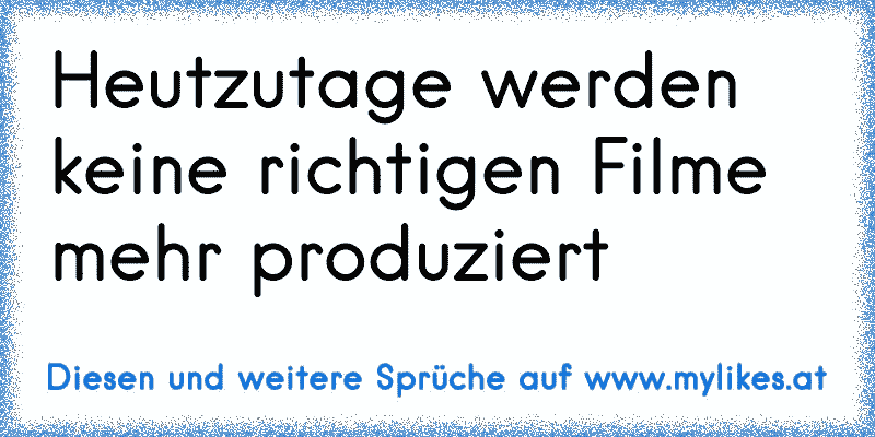 Heutzutage werden keine richtigen Filme mehr produziert
