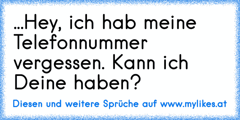 ...Hey, ich hab meine Telefonnummer vergessen. Kann ich Deine haben?
