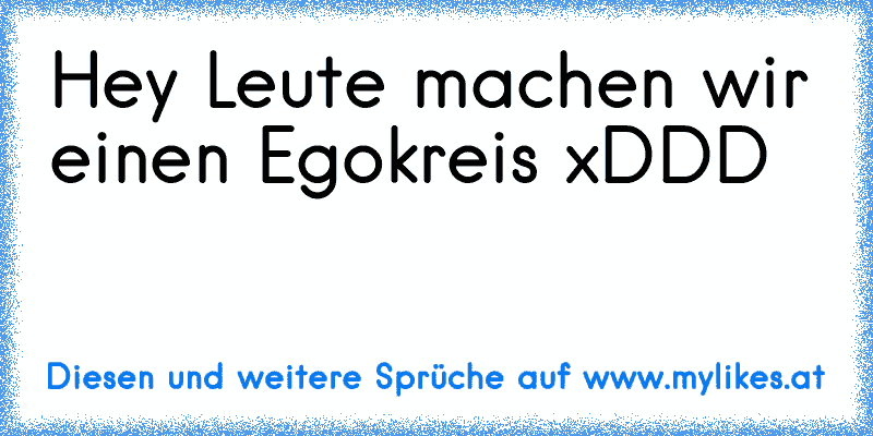 Hey Leute machen wir einen Egokreis xDDD
