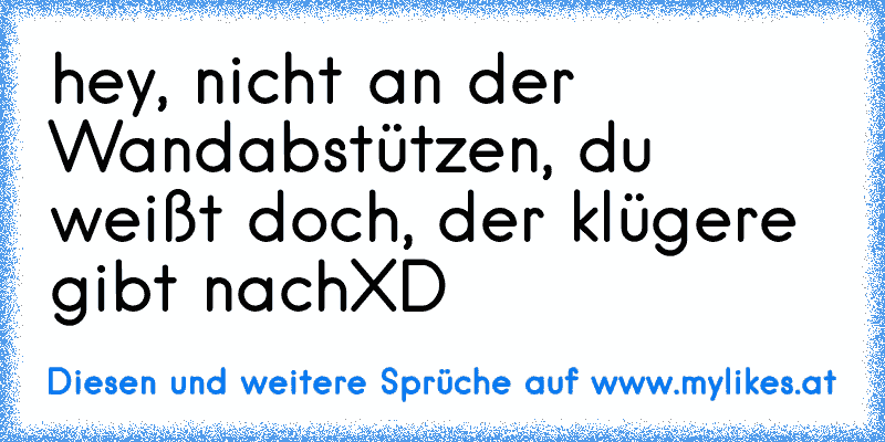 hey, nicht an der Wandabstützen, du weißt doch, der klügere gibt nachXD
