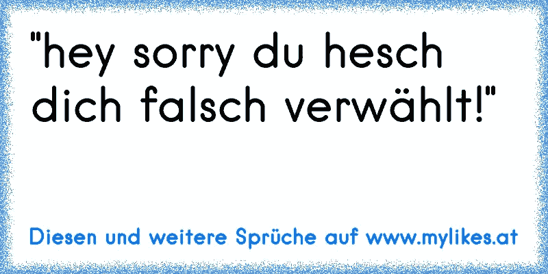 "hey sorry du hesch dich falsch verwählt!"
