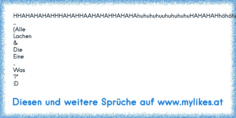 HHAHAHAHAHHHAHAHHAAHAHAHHAHAHAhuhuhuhuuhuhuhuhuHAHAHAHhöhöhööh ... (Alle Lachen & Die Eine .. Was ?* :D
